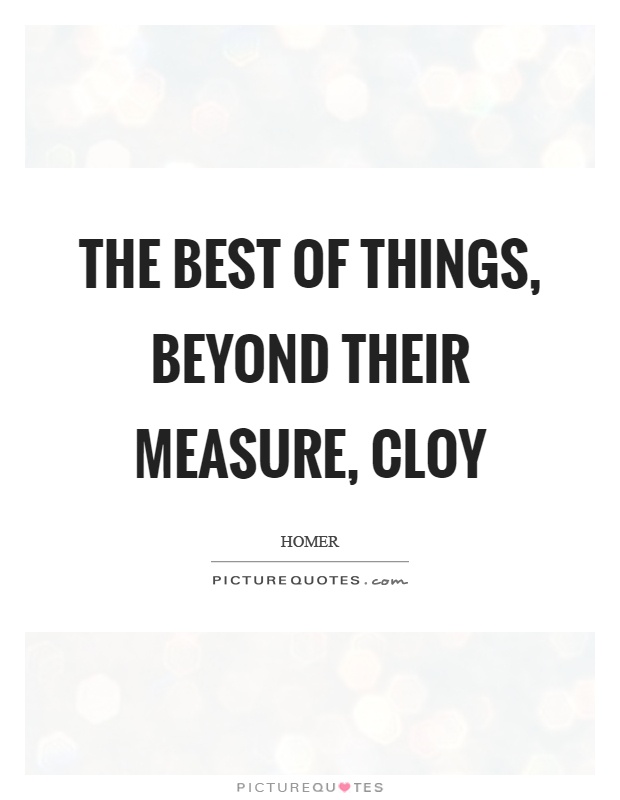 The best of things, beyond their measure, cloy Picture Quote #1