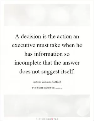 A decision is the action an executive must take when he has information so incomplete that the answer does not suggest itself Picture Quote #1