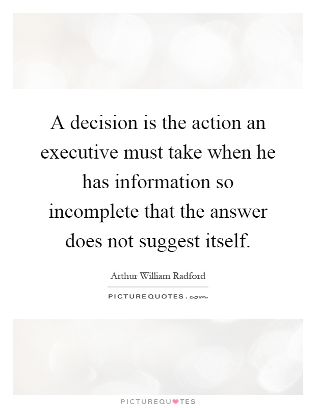 A decision is the action an executive must take when he has information so incomplete that the answer does not suggest itself Picture Quote #1