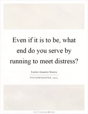 Even if it is to be, what end do you serve by running to meet distress? Picture Quote #1