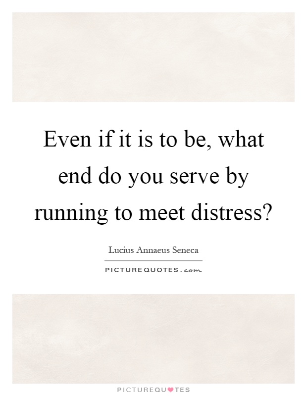 Even if it is to be, what end do you serve by running to meet distress? Picture Quote #1