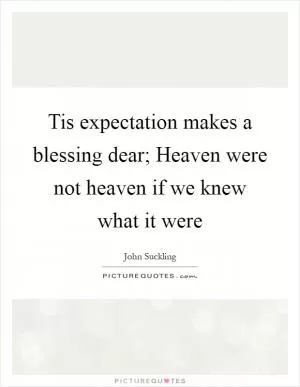 Tis expectation makes a blessing dear; Heaven were not heaven if we knew what it were Picture Quote #1