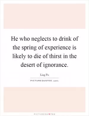 He who neglects to drink of the spring of experience is likely to die of thirst in the desert of ignorance Picture Quote #1