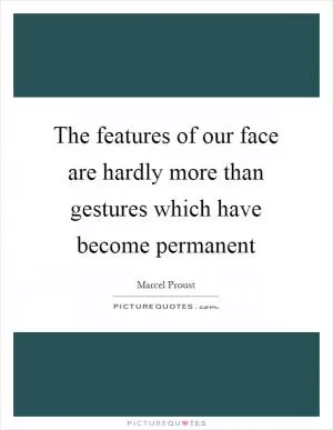 The features of our face are hardly more than gestures which have become permanent Picture Quote #1