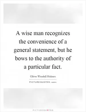 A wise man recognizes the convenience of a general statement, but he bows to the authority of a particular fact Picture Quote #1