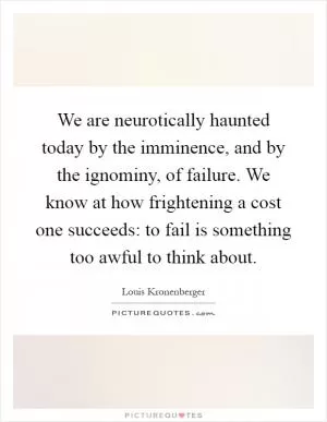 We are neurotically haunted today by the imminence, and by the ignominy, of failure. We know at how frightening a cost one succeeds: to fail is something too awful to think about Picture Quote #1
