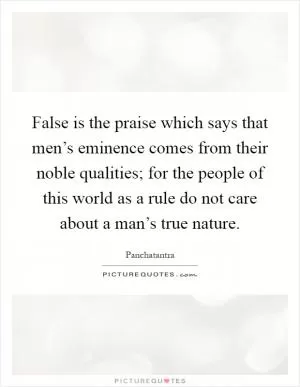 False is the praise which says that men’s eminence comes from their noble qualities; for the people of this world as a rule do not care about a man’s true nature Picture Quote #1