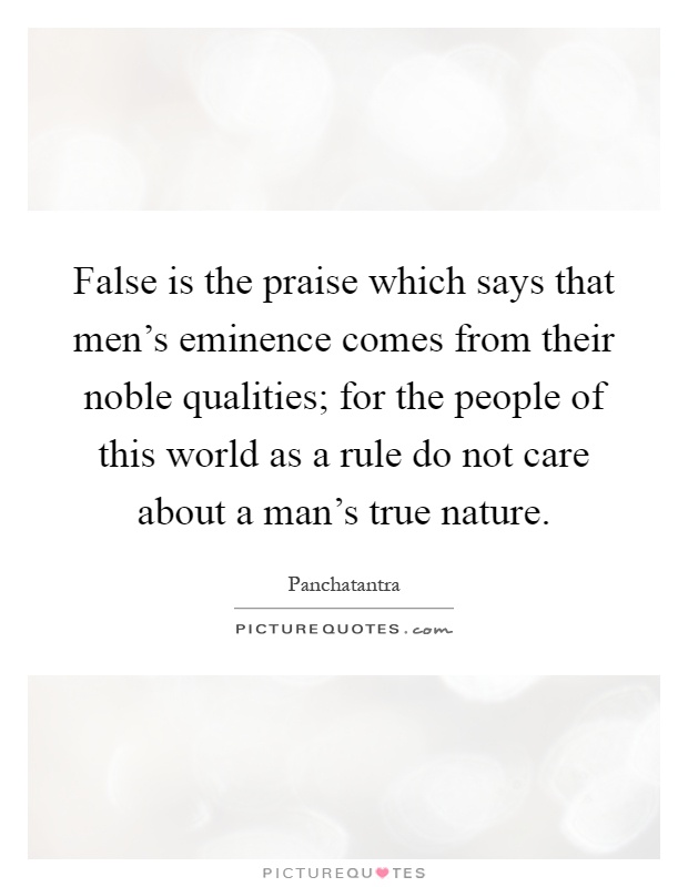 False is the praise which says that men's eminence comes from their noble qualities; for the people of this world as a rule do not care about a man's true nature Picture Quote #1