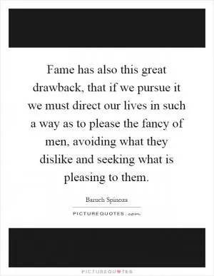 Fame has also this great drawback, that if we pursue it we must direct our lives in such a way as to please the fancy of men, avoiding what they dislike and seeking what is pleasing to them Picture Quote #1