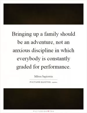 Bringing up a family should be an adventure, not an anxious discipline in which everybody is constantly graded for performance Picture Quote #1
