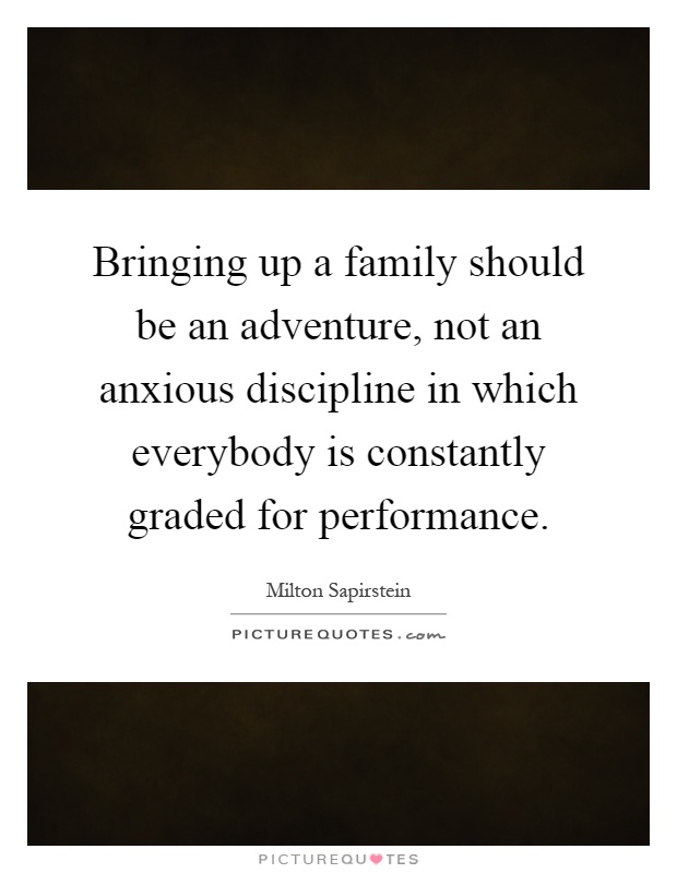 Bringing up a family should be an adventure, not an anxious discipline in which everybody is constantly graded for performance Picture Quote #1