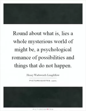 Round about what is, lies a whole mysterious world of might be, a psychological romance of possibilities and things that do not happen Picture Quote #1
