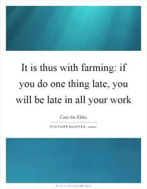 It is thus with farming: if you do one thing late, you will be late in all your work Picture Quote #1