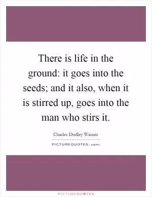 There is life in the ground: it goes into the seeds; and it also, when it is stirred up, goes into the man who stirs it Picture Quote #1