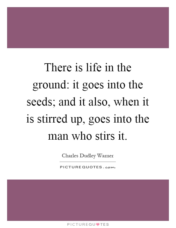 There is life in the ground: it goes into the seeds; and it also, when it is stirred up, goes into the man who stirs it Picture Quote #1