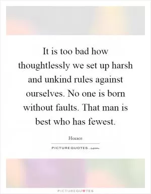 It is too bad how thoughtlessly we set up harsh and unkind rules against ourselves. No one is born without faults. That man is best who has fewest Picture Quote #1