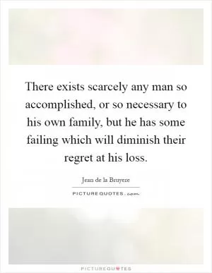 There exists scarcely any man so accomplished, or so necessary to his own family, but he has some failing which will diminish their regret at his loss Picture Quote #1