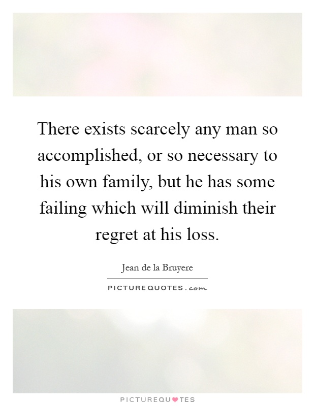 There exists scarcely any man so accomplished, or so necessary to his own family, but he has some failing which will diminish their regret at his loss Picture Quote #1