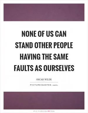 None of us can stand other people having the same faults as ourselves Picture Quote #1