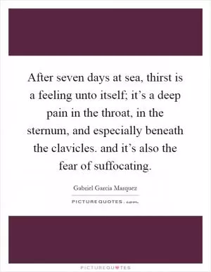 After seven days at sea, thirst is a feeling unto itself; it’s a deep pain in the throat, in the sternum, and especially beneath the clavicles. and it’s also the fear of suffocating Picture Quote #1