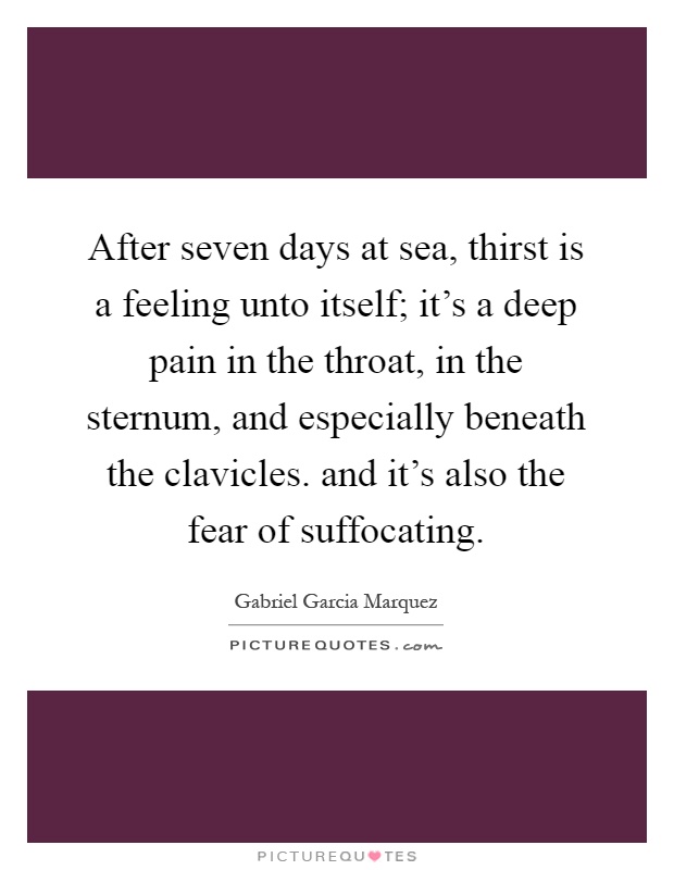 After seven days at sea, thirst is a feeling unto itself; it's a deep pain in the throat, in the sternum, and especially beneath the clavicles. and it's also the fear of suffocating Picture Quote #1