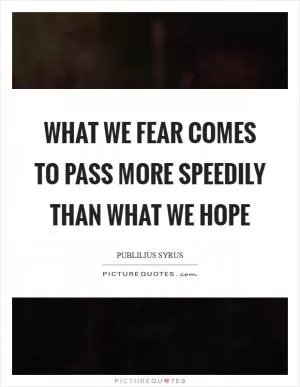 What we fear comes to pass more speedily than what we hope Picture Quote #1
