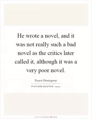 He wrote a novel, and it was not really such a bad novel as the critics later called it, although it was a very poor novel Picture Quote #1