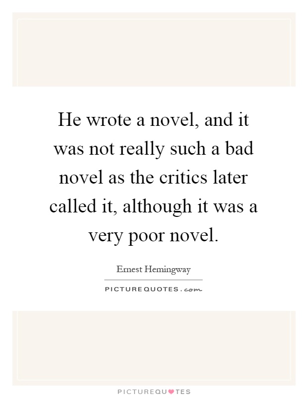 He wrote a novel, and it was not really such a bad novel as the critics later called it, although it was a very poor novel Picture Quote #1