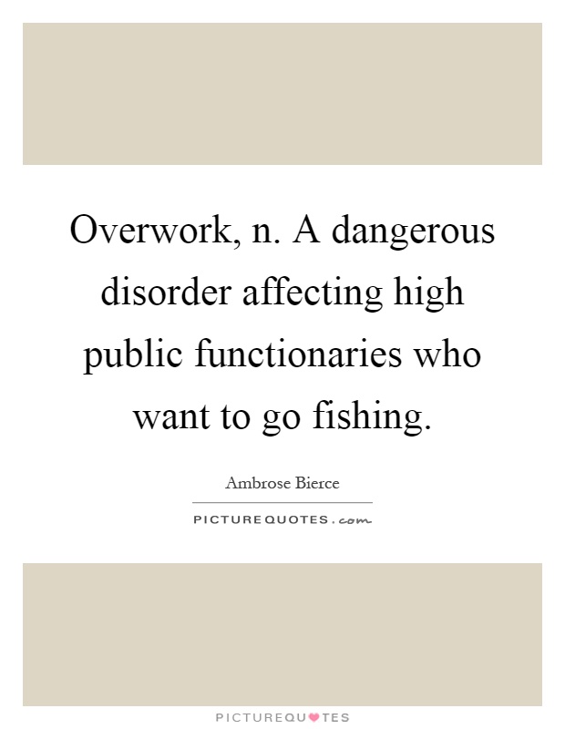 Overwork, n. A dangerous disorder affecting high public functionaries who want to go fishing Picture Quote #1