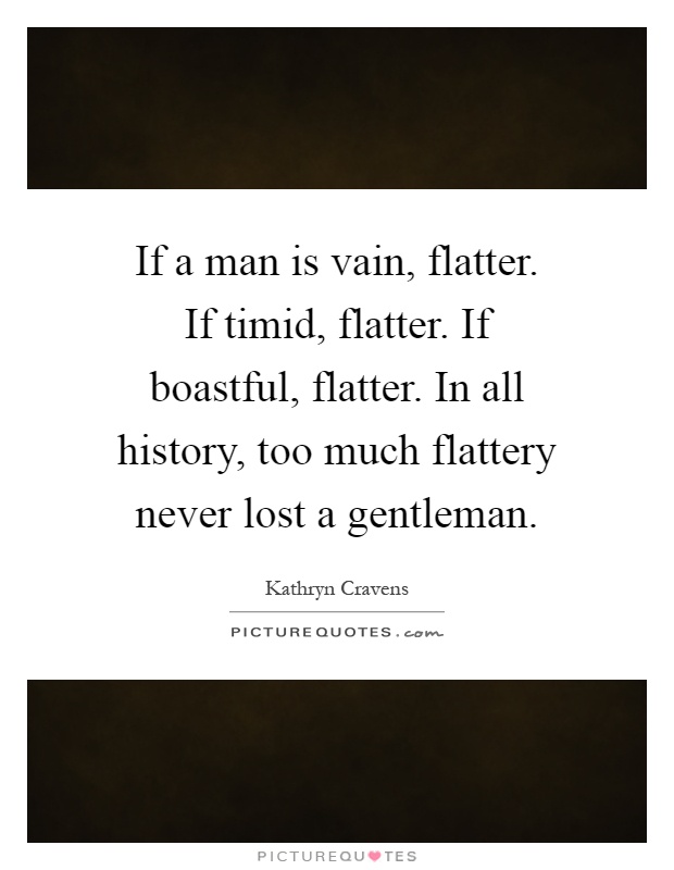 If a man is vain, flatter. If timid, flatter. If boastful, flatter. In all history, too much flattery never lost a gentleman Picture Quote #1