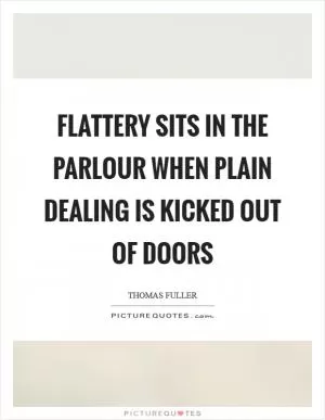 Flattery sits in the parlour when plain dealing is kicked out of doors Picture Quote #1
