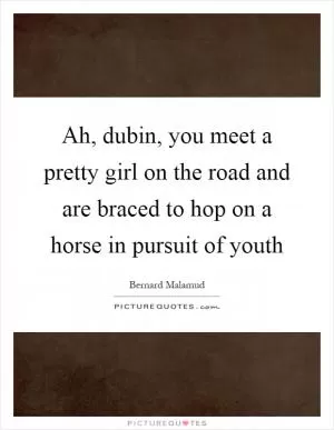 Ah, dubin, you meet a pretty girl on the road and are braced to hop on a horse in pursuit of youth Picture Quote #1