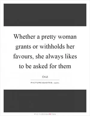 Whether a pretty woman grants or withholds her favours, she always likes to be asked for them Picture Quote #1