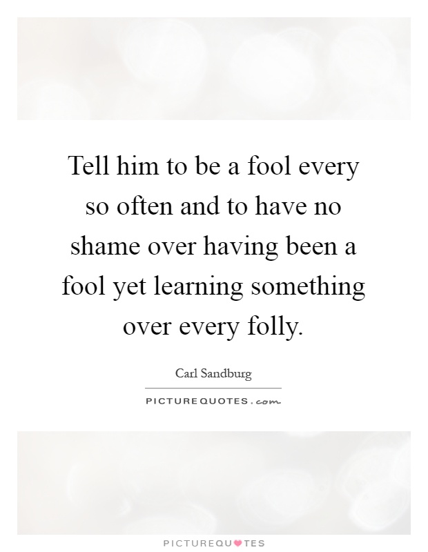 Tell him to be a fool every so often and to have no shame over having been a fool yet learning something over every folly Picture Quote #1