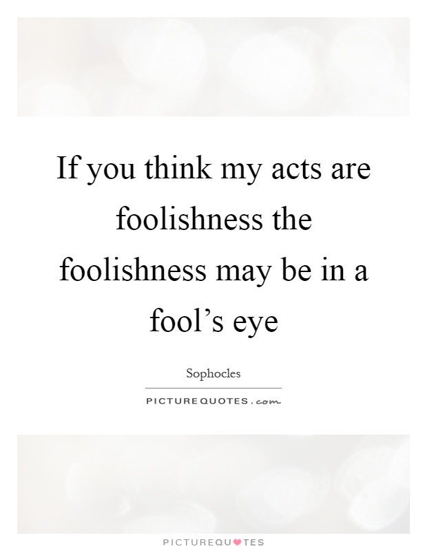 If you think my acts are foolishness the foolishness may be in a fool's eye Picture Quote #1