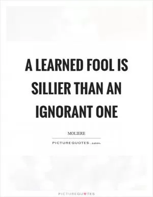 A learned fool is sillier than an ignorant one Picture Quote #1