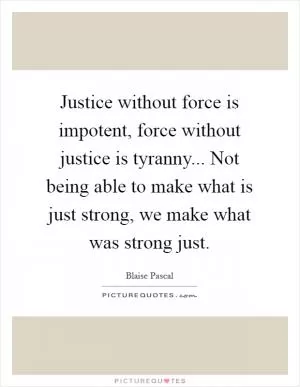 Justice without force is impotent, force without justice is tyranny... Not being able to make what is just strong, we make what was strong just Picture Quote #1