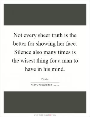Not every sheer truth is the better for showing her face. Silence also many times is the wisest thing for a man to have in his mind Picture Quote #1
