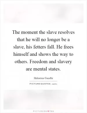 The moment the slave resolves that he will no longer be a slave, his fetters fall. He frees himself and shows the way to others. Freedom and slavery are mental states Picture Quote #1
