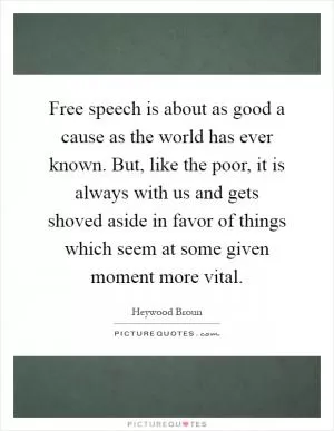 Free speech is about as good a cause as the world has ever known. But, like the poor, it is always with us and gets shoved aside in favor of things which seem at some given moment more vital Picture Quote #1
