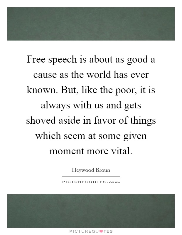 Free speech is about as good a cause as the world has ever known. But, like the poor, it is always with us and gets shoved aside in favor of things which seem at some given moment more vital Picture Quote #1