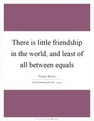 There is little friendship in the world, and least of all between equals Picture Quote #1