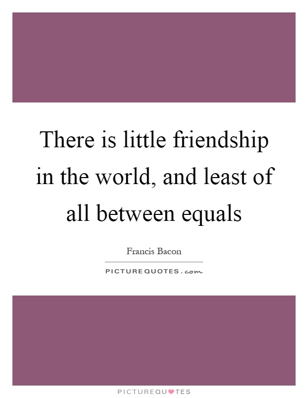 There is little friendship in the world, and least of all between equals Picture Quote #1