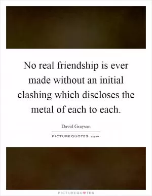 No real friendship is ever made without an initial clashing which discloses the metal of each to each Picture Quote #1