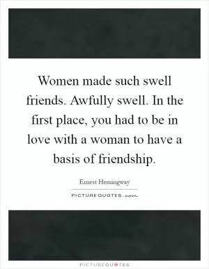 Women made such swell friends. Awfully swell. In the first place, you had to be in love with a woman to have a basis of friendship Picture Quote #1