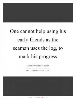 One cannot help using his early friends as the seaman uses the log, to mark his progress Picture Quote #1