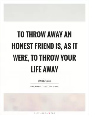 To throw away an honest friend is, as it were, to throw your life away Picture Quote #1