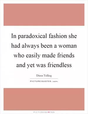 In paradoxical fashion she had always been a woman who easily made friends and yet was friendless Picture Quote #1