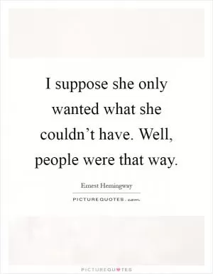 I suppose she only wanted what she couldn’t have. Well, people were that way Picture Quote #1