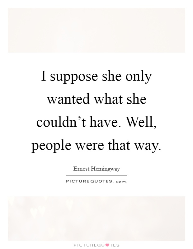 I suppose she only wanted what she couldn't have. Well, people were that way Picture Quote #1